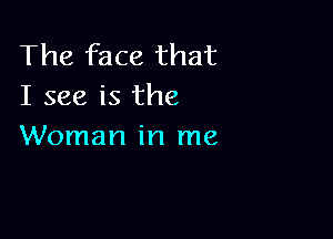 The face that
I see is the

Woman in me