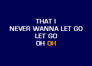 THAT I
NEVER WANNA LET GO

LET (30
OH OH