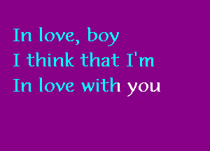 In love, boy
I think that I'm

In love with you