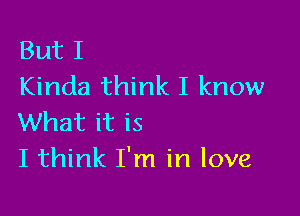 But I
Kinda think I know

What it is
I think I'm in love