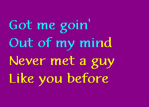 Got me goin'
Out of my mind

Never met a guy
Like you before