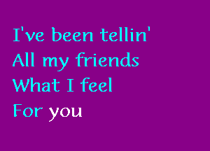 I've been tellin'
All my friends

What I feel
For you