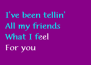 I've been tellin'
All my friends

What I feel
For you