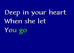 Deep in your heart
When she let

You go