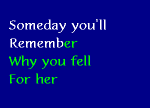Someday you'll
Remember

Why you fell
For her