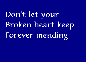 Don't let your
Broken heart keep

Forever mending