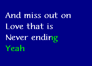 And miss out on
Love that is

Never ending
Yeah