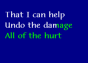 That I can help
Undo the damage

All of the hurt