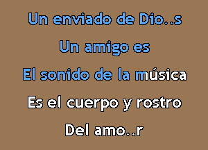Un enviado de Dio..s
Un amigo es

El sonido de la mL'Isica

Es el cuerpo y rostro

Del amo..r