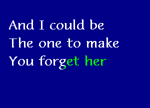 And I could be
The one to make

You forget her