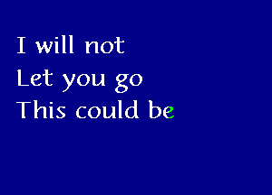 I will not
Let you go

This could be