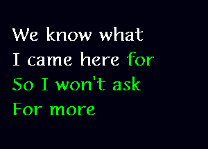 We know what
I came here for

So I won't ask
For more