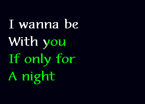 I wanna be
With you

If only for
A night