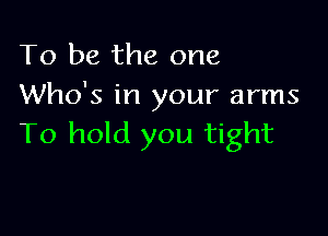 To be the one
Who's in your arms

To hold you tight