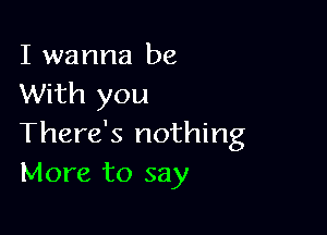 I wanna be
With you

There's nothing
More to say