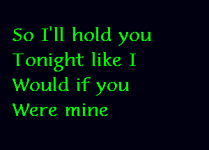 So I'll hold you
Tonight like I

Would if you
Were mine