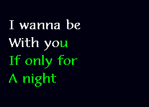 I wanna be
With you

If only for
A night