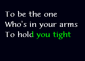 To be the one
Who's in your arms

To hold you tight