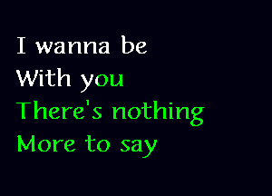 I wanna be
With you

There's nothing
More to say