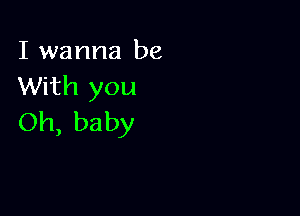 I wanna be
With you

Oh, baby