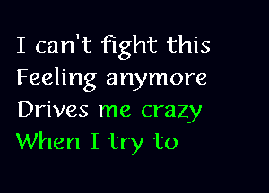 I can't fight this
Feeling anymore

Drives me crazy
When I try to
