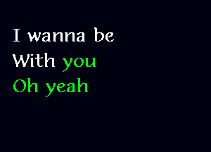 I wanna be
With you

Oh yeah