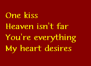 One kiss
Heaven isn't far

You're everything
My heart desires