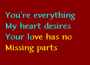 You're everything
My heart desires

Your love has no
Missing parts