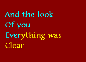 And the look
Of you

Everything was
Clear