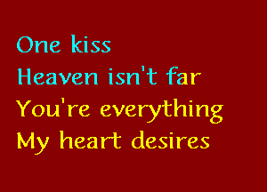 One kiss
Heaven isn't far

You're everything
My heart desires