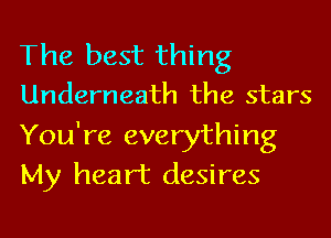 The best thing
Underneath the stars

You're everything
My heart desires