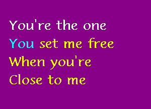 You're the one
You set me free

When you're
Close to me