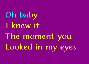 Oh baby
I knew it

The moment you
Looked in my eyes