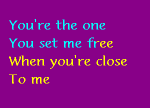 You're the one
You set me free

When you're close
To me