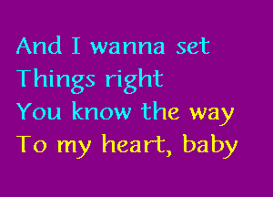 And I wanna set
Things right

You know the way
To my heart, baby