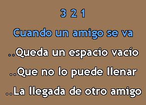 3 2 1
Cuando un amigo se va
..Queda un espacio vacio
..Que no lo puede llenar

..La llegada de otro amigo