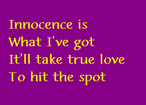Innocence is
What I've got

It'll take true love
T0 hit the spot
