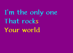 I'm the only one
That rocks

Your world