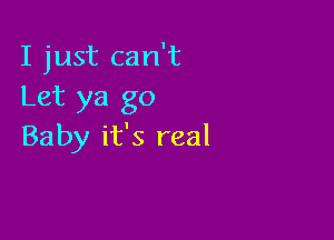 I just can't
Let ya go

Baby it's real