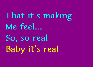 That it's making
Me feel...

So, so real
Baby it's real