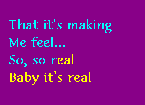 That it's making
Me feel...

So, so real
Baby it's real