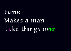 Fame
Makes a man

Take things over