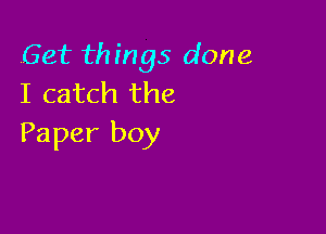 Get things done
I catch the

Paper boy