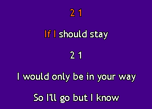 2 1
If I should stay
2 1

I would only be in your way

So I'll go but I know