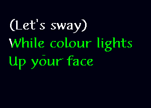 (Let's sway)
While colour lights

Up ydur face