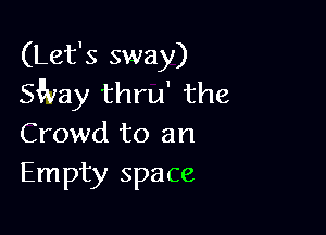 (Let's sway)
ngay thru' the

Crowd to an
Empty space