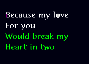 Because my lawe
For you

Would break my
Heart in two