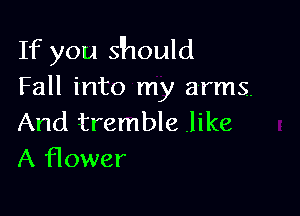 If you s'hould
Fall into my arms.

And tremble .like
A flower