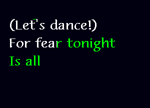 (Ler dance!)
For fear tonight

Is all