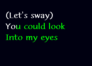 (Let's sway)
You could look

Into my eyes